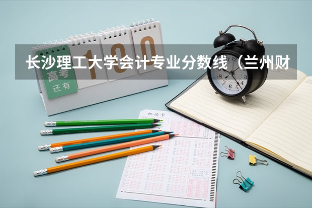 长沙理工大学会计专业分数线（兰州财经大学会计专业分数线）
