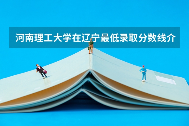 河南理工大学在辽宁最低录取分数线介绍
