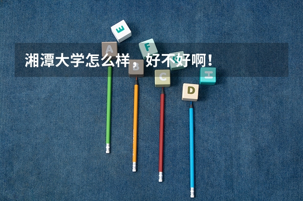 湘潭大学怎么样，好不好啊！