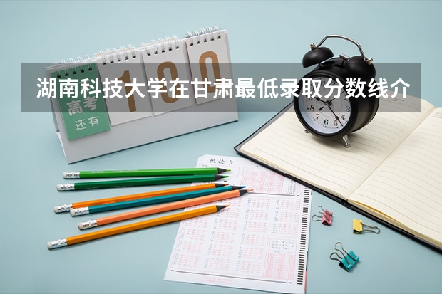湖南科技大学在甘肃最低录取分数线介绍