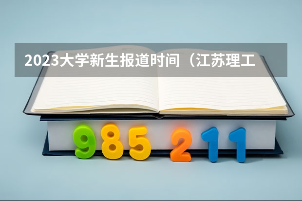 2023大学新生报道时间（江苏理工学院大一新生开学报到时间和新生入学手册指南）