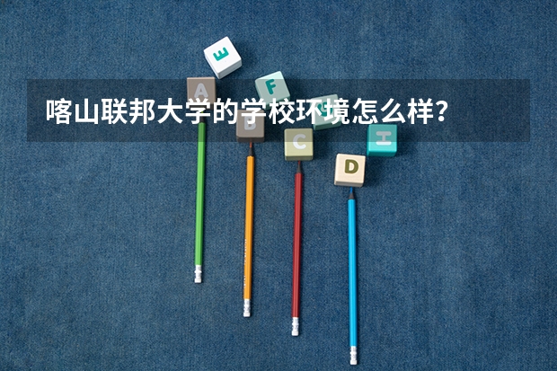 喀山联邦大学的学校环境怎么样？