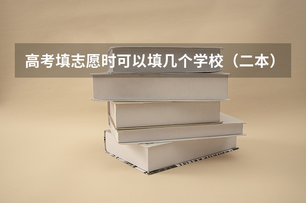 高考填志愿时可以填几个学校（二本），一个学校可以报几个专业？（志愿能填报几所学校）