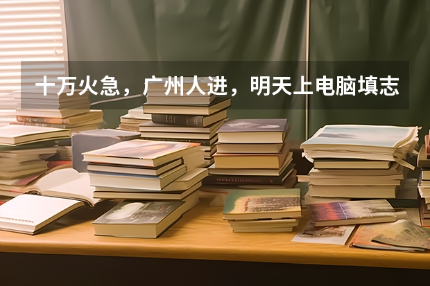 十万火急，广州人进，明天上电脑填志愿啦！不知填哪间？，悬赏分20，另追加80（四川高考志愿批次设置及志愿填报注意事项）