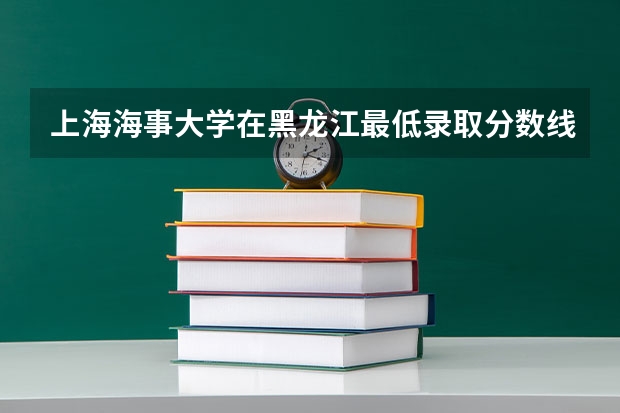 上海海事大学在黑龙江最低录取分数线介绍