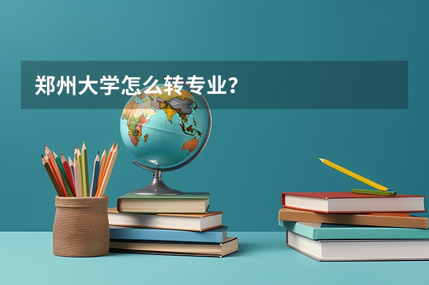 郑州大学怎么转专业？