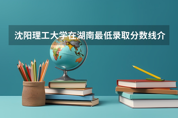 沈阳理工大学在湖南最低录取分数线介绍