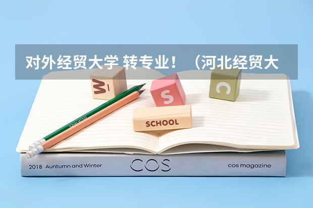 对外经贸大学 转专业！（河北经贸大学是否可以转专业）