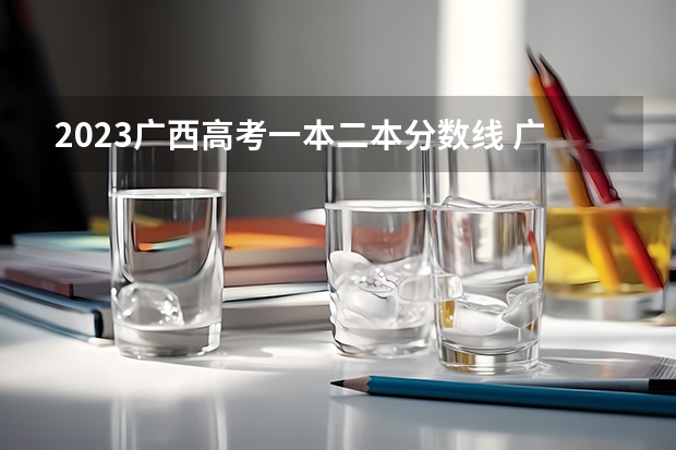 2023广西高考一本二本分数线 广西二本录取时间