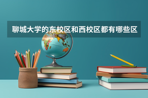 聊城大学的东校区和西校区都有哪些区别