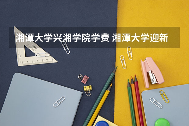 湘潭大学兴湘学院学费 湘潭大学迎新网入口 入学须知及流程