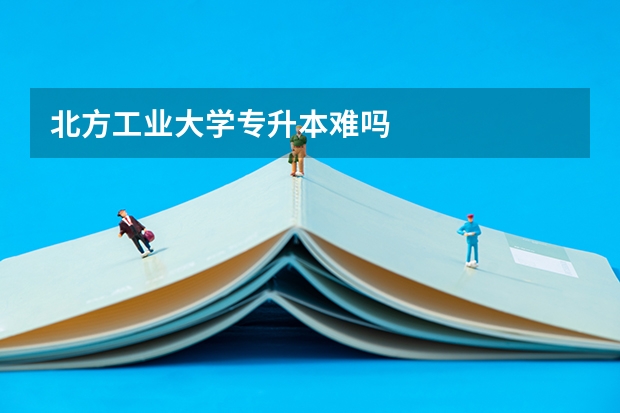 北方工业大学专升本难吗