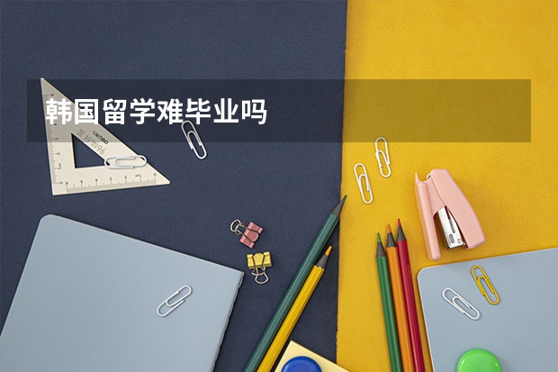 韩国留学难毕业吗
