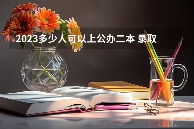 2023多少人可以上公办二本 录取率是多少
