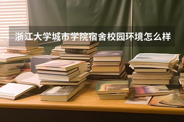 浙江大学城市学院宿舍校园环境怎么样,能上图吗?