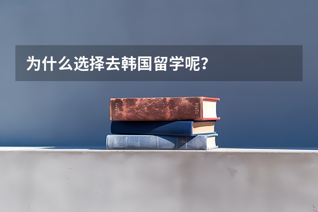 为什么选择去韩国留学呢？