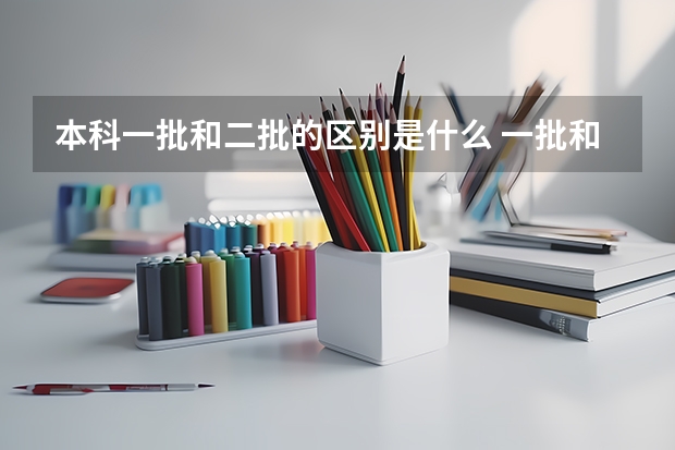 本科一批和二批的区别是什么 一批和二批哪个好