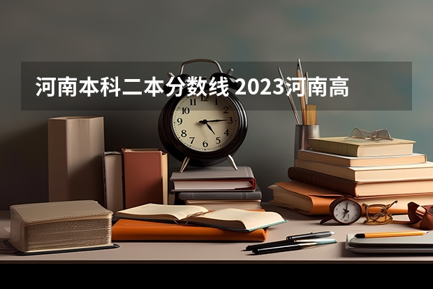 河南本科二本分数线 2023河南高考分数录取线一本二本