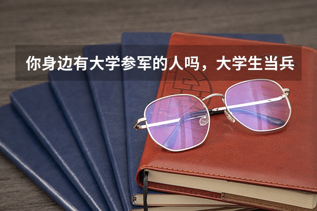 你身边有大学参军的人吗，大学生当兵有什么优待和好处？