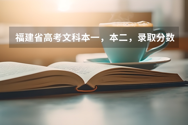 福建省高考文科本一，本二，录取分数线分别是多少？