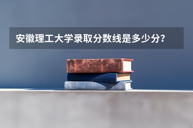 安徽理工大学录取分数线是多少分？