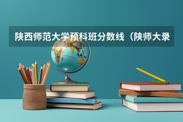 陕西师范大学预科班分数线（陕师大录取分数线2023）