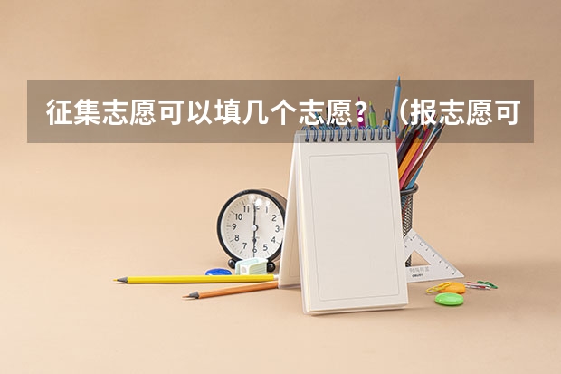 征集志愿可以填几个志愿？（报志愿可以报几个学校几个专业）