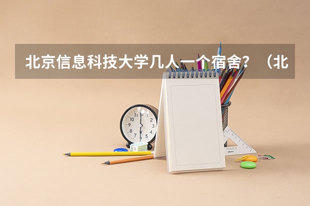 北京信息科技大学几人一个宿舍？（北京信息科技大学宿舍环境）