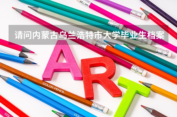 请问内蒙古乌兰浩特市大学毕业生档案放在那个部门！报到需要什么？谢谢！