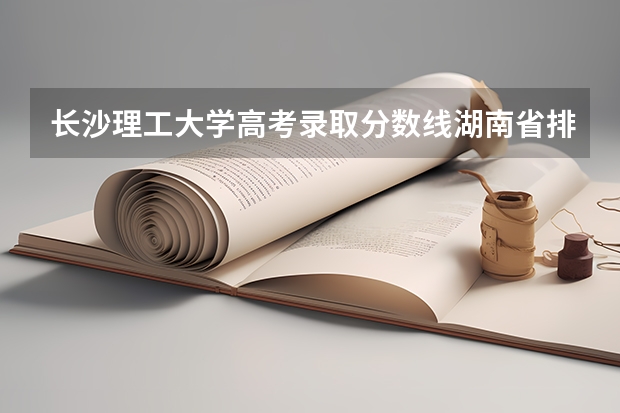 长沙理工大学高考录取分数线湖南省排名多少位