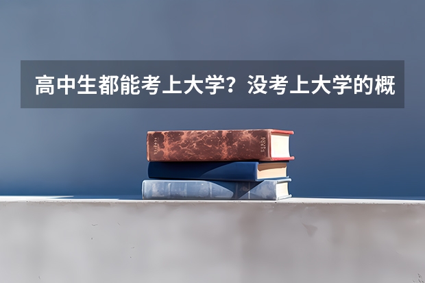 高中生都能考上大学？没考上大学的概率有多低？ 高中生没考上大学的概率有多低？