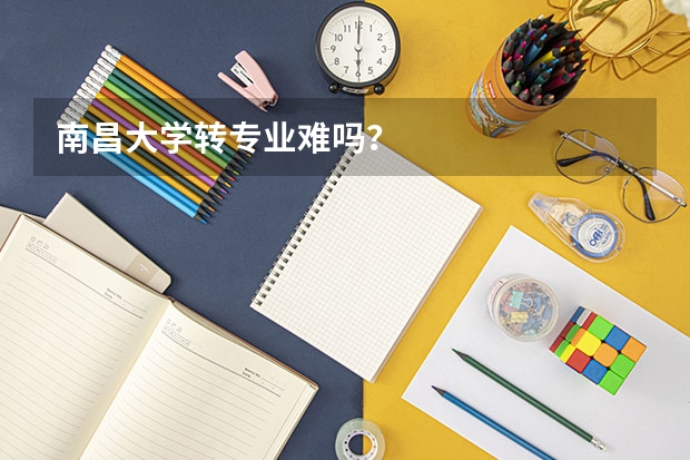 南昌大学转专业难吗？