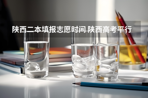陕西二本填报志愿时间 陕西高考平行志愿录取规则