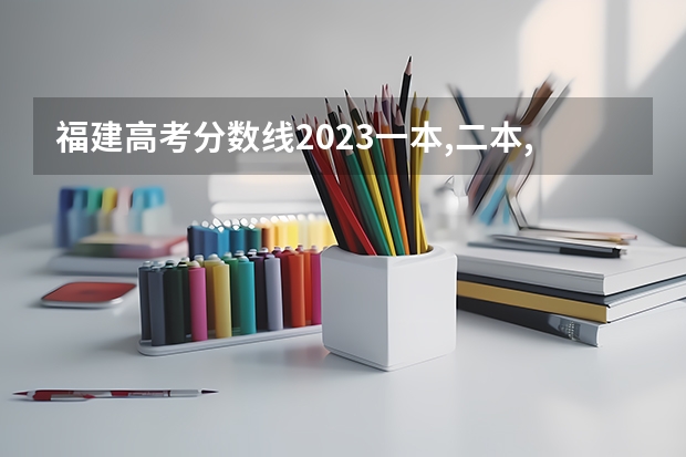 福建高考分数线2023一本,二本,专科分数线 福建省高考分数段从到,谢谢!