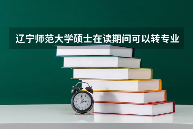 辽宁师范大学硕士在读期间可以转专业吗