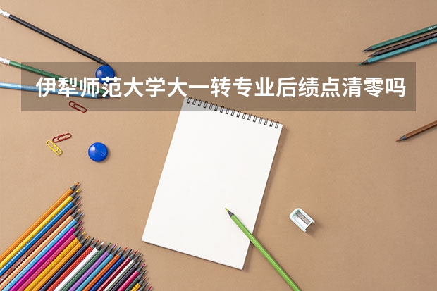 伊犁师范大学大一转专业后绩点清零吗？