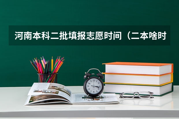 河南本科二批填报志愿时间（二本啥时候报志愿）