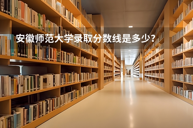 安徽师范大学录取分数线是多少？