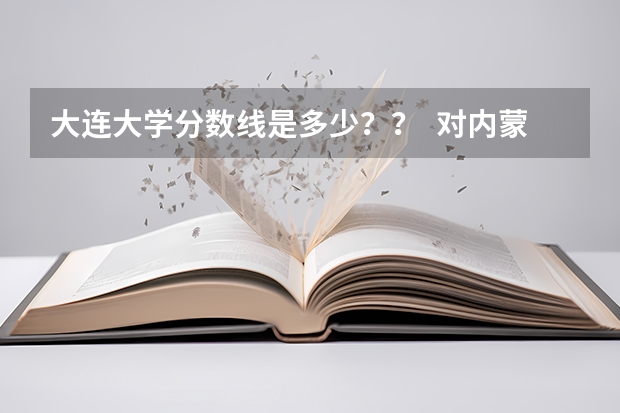 大连大学分数线是多少？？  对内蒙的考生来说