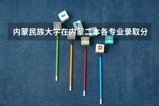 内蒙民族大学在内蒙二本各专业录取分数线 全国二本大学录取分数线二本最低分数线（多省含文理科）