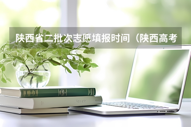 陕西省二批次志愿填报时间（陕西高考一本填几个志愿）