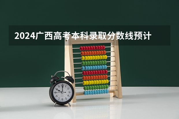 2024广西高考本科录取分数线预计是多少 本科分数线预估