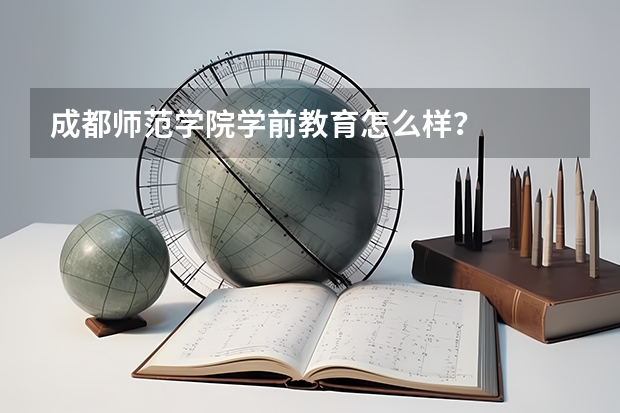 成都师范学院学前教育怎么样？