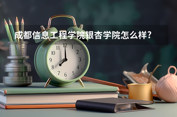 成都信息工程学院银杏学院怎么样?