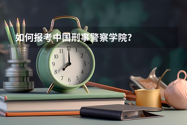 如何报考中国刑事警察学院？
