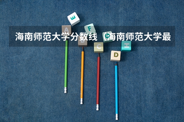 海南师范大学分数线（海南师范大学最低分数线）