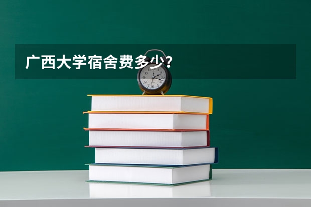 广西大学宿舍费多少？