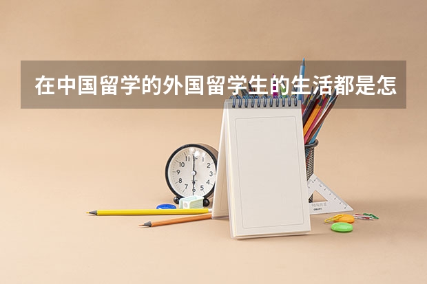 在中国留学的外国留学生的生活都是怎么样的？