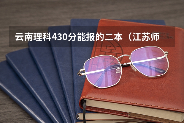 云南理科430分能报的二本（江苏师范大学云南各专业录取线）