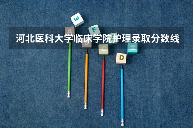 河北医科大学临床学院护理录取分数线 温州医科大学护理学分数线
